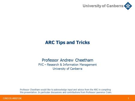 CRICOS #00212K 1 University of Canberra ARC Tips and Tricks Professor Andrew Cheetham PVC – Research & Information Management University of Canberra Professor.