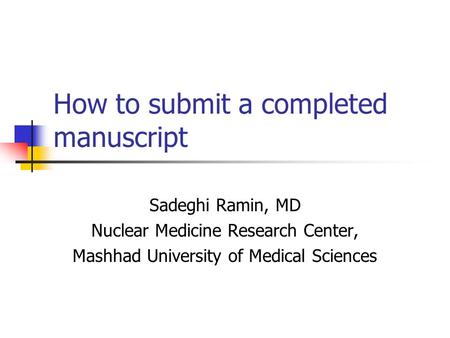 How to submit a completed manuscript Sadeghi Ramin, MD Nuclear Medicine Research Center, Mashhad University of Medical Sciences.