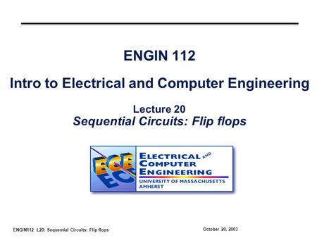ENGIN112 L20: Sequential Circuits: Flip flops October 20, 2003 ENGIN 112 Intro to Electrical and Computer Engineering Lecture 20 Sequential Circuits: Flip.