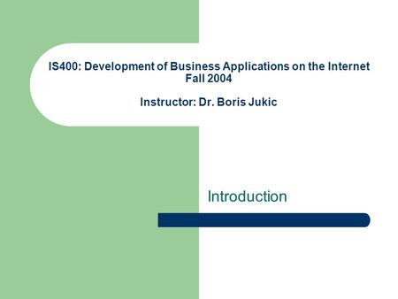 IS400: Development of Business Applications on the Internet Fall 2004 Instructor: Dr. Boris Jukic Introduction.