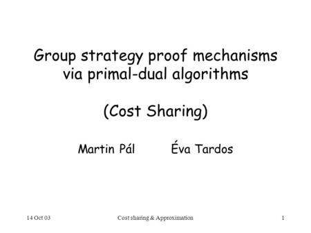 14 Oct 03Cost sharing & Approximation1 Group strategy proof mechanisms via primal-dual algorithms (Cost Sharing) Martin PálÉva Tardos.