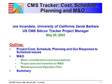 DOE/NSF Review, BNL, May 20, 2003 - Incandela1 CMS Tracker: Cost, Schedule, Planning and M&O Joe Incandela, University of California Santa Barbara US CMS.