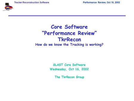 Tracker Reconstruction SoftwarePerformance Review, Oct 16, 2002 Core Software “Performance Review” TkrRecon How do we know the Tracking is working? GLAST.