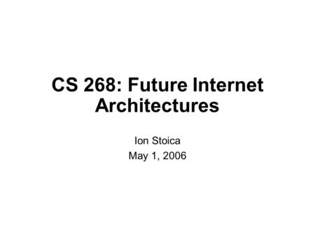 CS 268: Future Internet Architectures Ion Stoica May 1, 2006.