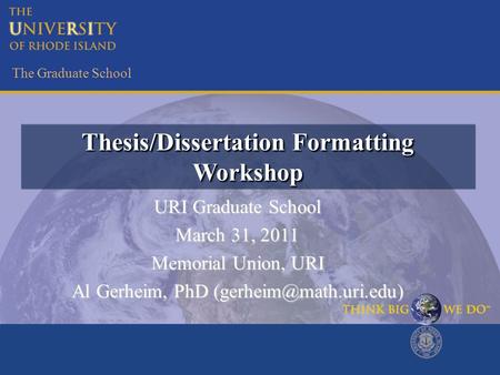 The Graduate School Thesis/Dissertation Formatting Workshop URI Graduate School March 31, 2011 Memorial Union, URI Al Gerheim, PhD