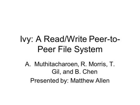 Ivy: A Read/Write Peer-to- Peer File System A.Muthitacharoen, R. Morris, T. Gil, and B. Chen Presented by: Matthew Allen.