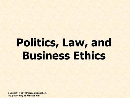 Politics, Law, and Business Ethics Copyright © 2010 Pearson Education, Inc. publishing as Prentice Hall.