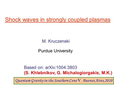 Shock waves in strongly coupled plasmas M. Kruczenski Purdue University Based on: arXiv:1004.3803 (S. Khlebnikov, G. Michalogiorgakis, M.K.) Quantum Gravity.