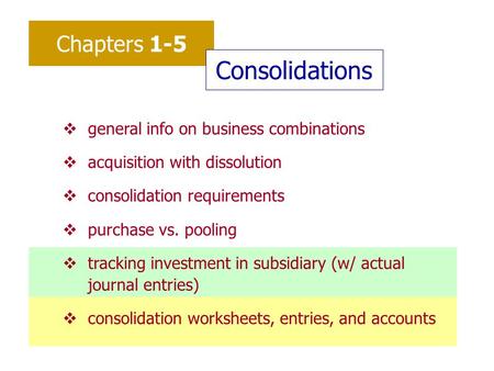 Chapters 1-5 Consolidations vgeneral info on business combinations vacquisition with dissolution vconsolidation requirements vpurchase vs. pooling vtracking.