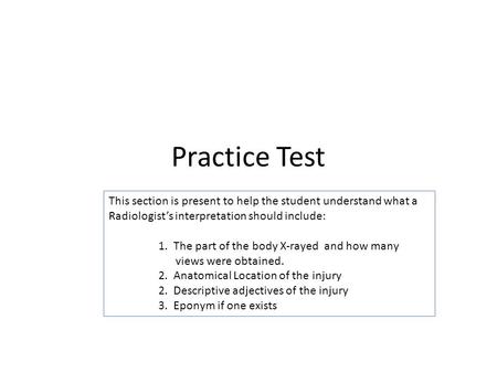 Practice Test This section is present to help the student understand what a Radiologist’s interpretation should include: 1. The part of the body X-rayed.