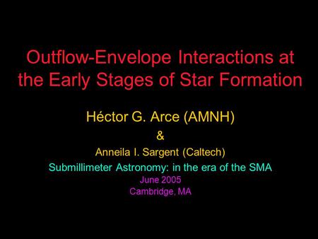 Outflow-Envelope Interactions at the Early Stages of Star Formation Héctor G. Arce (AMNH) & Anneila I. Sargent (Caltech) Submillimeter Astronomy: in the.