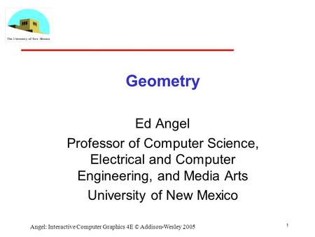 1 Angel: Interactive Computer Graphics 4E © Addison-Wesley 2005 Geometry Ed Angel Professor of Computer Science, Electrical and Computer Engineering, and.
