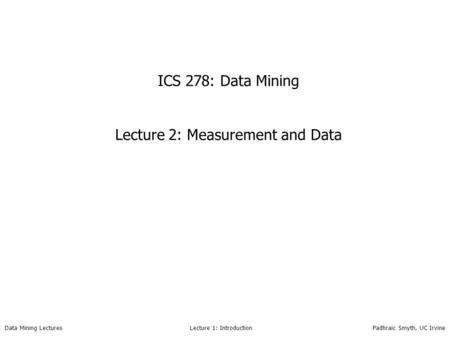Data Mining Lectures Lecture 1: Introduction Padhraic Smyth, UC Irvine ICS 278: Data Mining Lecture 2: Measurement and Data.