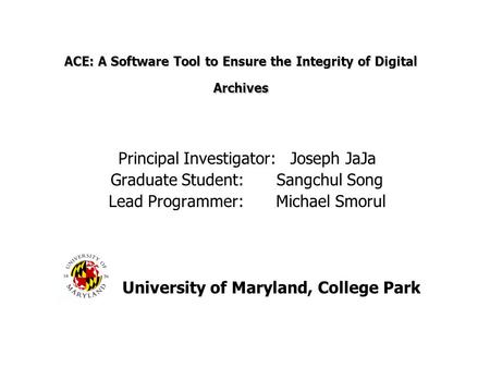 ACE: A Software Tool to Ensure the Integrity of Digital Archives Principal Investigator: Joseph JaJa Graduate Student: Sangchul Song Lead Programmer: Michael.