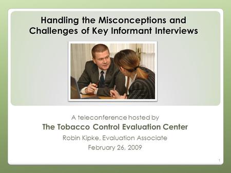 1 Handling the Misconceptions and Challenges of Key Informant Interviews A teleconference hosted by The Tobacco Control Evaluation Center Robin Kipke,