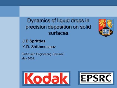 Dynamics of liquid drops in precision deposition on solid surfaces J.E Sprittles Y.D. Shikhmurzaev Particulate Engineering Seminar May 2009.