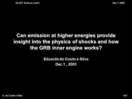 GLAST Science LunchDec 1, 2005 E. do Couto e Silva 1/21 Can emission at higher energies provide insight into the physics of shocks and how the GRB inner.