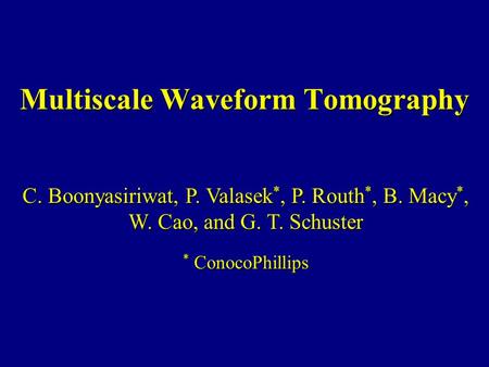 Multiscale Waveform Tomography C. Boonyasiriwat, P. Valasek *, P. Routh *, B. Macy *, W. Cao, and G. T. Schuster * ConocoPhillips.