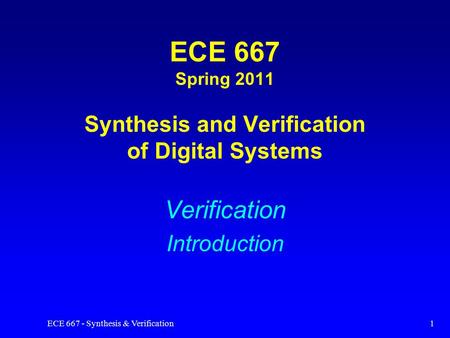 ECE 667 - Synthesis & Verification1 ECE 667 Spring 2011 Synthesis and Verification of Digital Systems Verification Introduction.