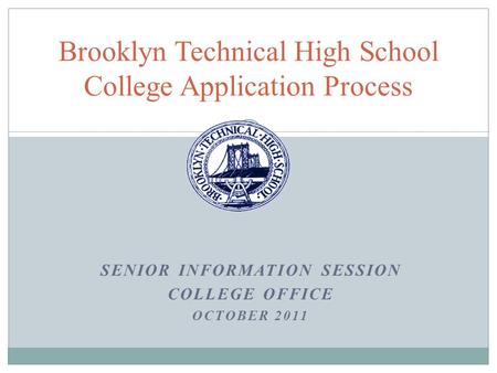 SENIOR INFORMATION SESSION COLLEGE OFFICE OCTOBER 2011 Brooklyn Technical High School College Application Process.