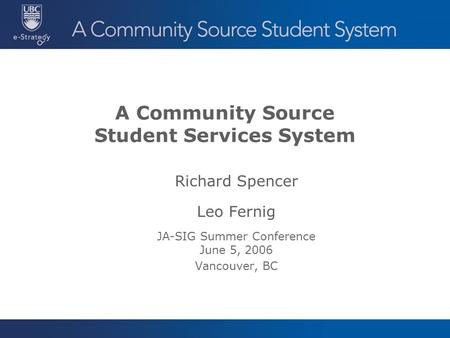A Community Source Student Services System Richard Spencer Leo Fernig JA-SIG Summer Conference June 5, 2006 Vancouver, BC.