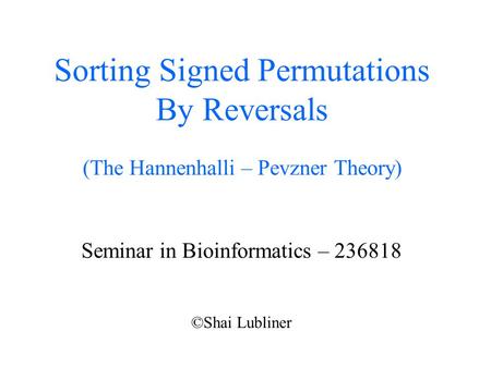 Sorting Signed Permutations By Reversals (The Hannenhalli – Pevzner Theory) Seminar in Bioinformatics – 236818 ©Shai Lubliner.
