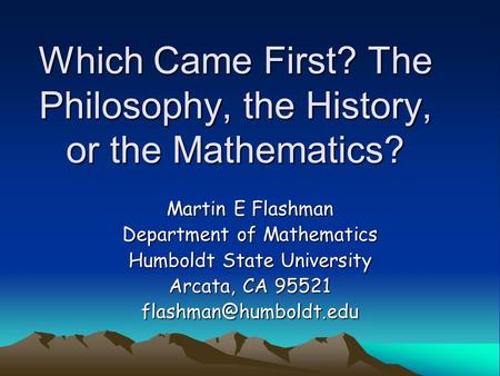 Which Came First? The Philosophy, the History, or the Mathematics? Martin E Flashman Department of Mathematics Humboldt State University Arcata, CA 95521.