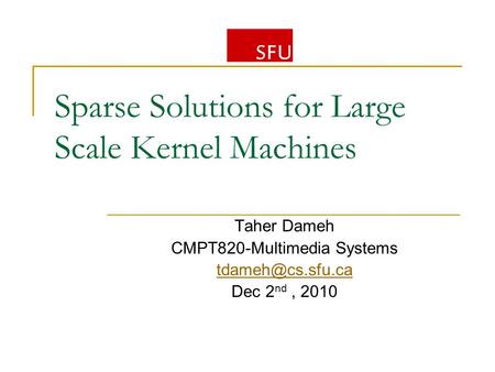 Sparse Solutions for Large Scale Kernel Machines Taher Dameh CMPT820-Multimedia Systems Dec 2 nd, 2010.