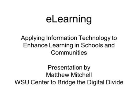 ELearning Applying Information Technology to Enhance Learning in Schools and Communities Presentation by Matthew Mitchell WSU Center to Bridge the Digital.