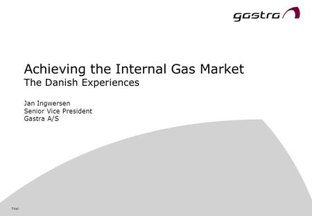 Titel: Achieving the Internal Gas Market The Danish Experiences Jan Ingwersen Senior Vice President Gastra A/S.