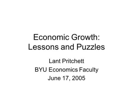 Economic Growth: Lessons and Puzzles Lant Pritchett BYU Economics Faculty June 17, 2005.