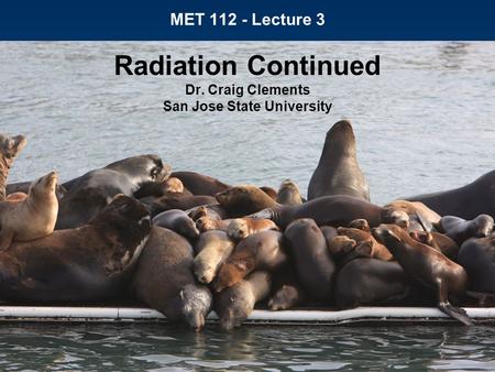 MET 112 - Lecture 3 Radiation Continued Dr. Craig Clements San Jose State University.