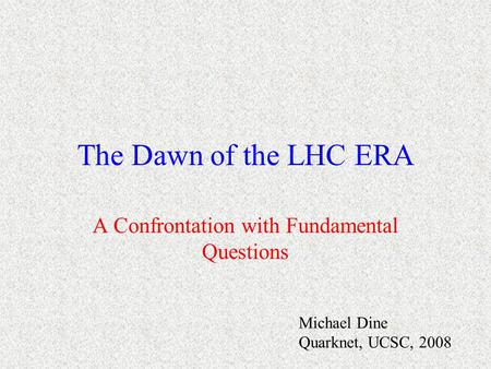 The Dawn of the LHC ERA A Confrontation with Fundamental Questions Michael Dine Quarknet, UCSC, 2008.
