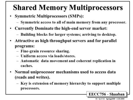 EECC756 - Shaaban #1 lec # 11 Spring2000 4-18-2000 Shared Memory Multiprocessors Symmetric Multiprocessors (SMPs): –Symmetric access to all of main memory.