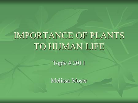 IMPORTANCE OF PLANTS TO HUMAN LIFE Topic # 2011 Melissa Moser.