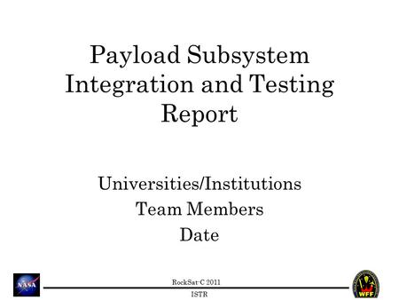 RockSat-C 2011 ISTR Payload Subsystem Integration and Testing Report Universities/Institutions Team Members Date.