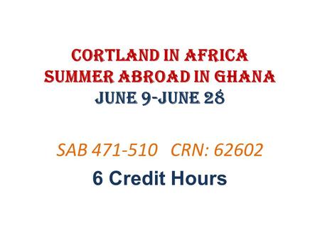 Cortland in Africa Summer Abroad in Ghana June 9-June 28 SAB 471-510 CRN: 62602 6 Credit Hours.