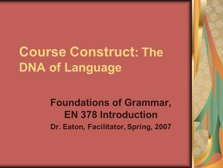 Course Construct : The DNA of Language Foundations of Grammar, EN 378 Introduction Dr. Eaton, Facilitator, Spring, 2007.