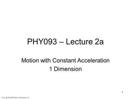 Copyright © 2009 Pearson Education, Inc. PHY093 – Lecture 2a Motion with Constant Acceleration 1 Dimension 1.