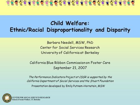 CENTER FOR SOCIAL SERVICES RESEARCH School of Social Welfare, UC Berkeley Child Welfare: Ethnic/Racial Disproportionality and Disparity Barbara Needell,