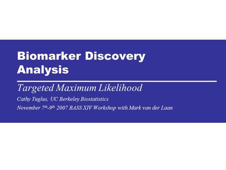 Biomarker Discovery Analysis Targeted Maximum Likelihood Cathy Tuglus, UC Berkeley Biostatistics November 7 th -9 th 2007 BASS XIV Workshop with Mark van.