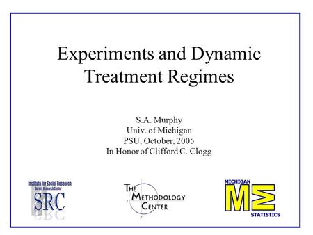 Experiments and Dynamic Treatment Regimes S.A. Murphy Univ. of Michigan PSU, October, 2005 In Honor of Clifford C. Clogg.