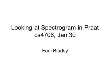Looking at Spectrogram in Praat cs4706, Jan 30 Fadi Biadsy.