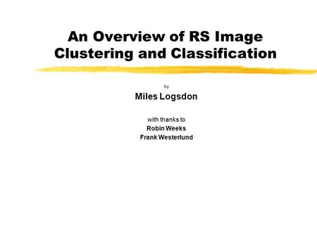 An Overview of RS Image Clustering and Classification by Miles Logsdon with thanks to Robin Weeks Frank Westerlund.