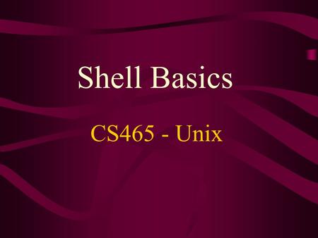 Shell Basics CS465 - Unix. Shell Basics Shells provide: –Command interpretation –Multiple commands on a single line –Expansion of wildcard filenames –Redirection.