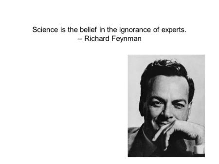 Science is the belief in the ignorance of experts. -- Richard Feynman.