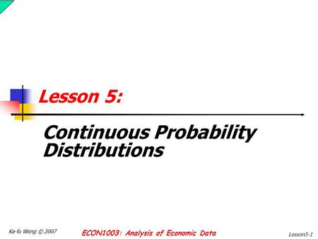 Ka-fu Wong © 2007 ECON1003: Analysis of Economic Data Lesson5-1 Lesson 5: Continuous Probability Distributions.