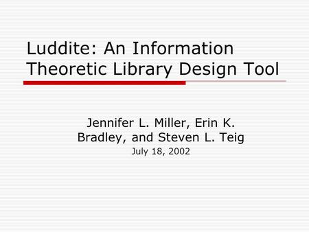 Luddite: An Information Theoretic Library Design Tool Jennifer L. Miller, Erin K. Bradley, and Steven L. Teig July 18, 2002.