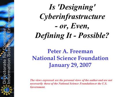 Is 'Designing' Cyberinfrastructure - or, Even, Defining It - Possible? Peter A. Freeman National Science Foundation January 29, 2007 The views expressed.
