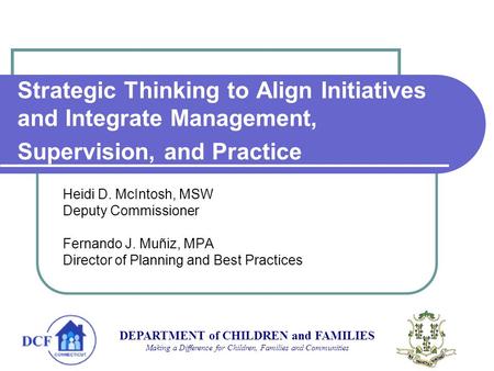 Strategic Thinking to Align Initiatives and Integrate Management, Supervision, and Practice Heidi D. McIntosh, MSW Deputy Commissioner Fernando J. Muñiz,